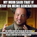 i spend lots of time on meme generator... | MY MOM SAID THAT IF I STAY ON MEME GENERATOR... SHE WOULD BASH MY HEAD ON MY KEYBOA CTFYSUVAOIEW ACDWDV DVISYUFHDNVGSYFUFGRVUCGSVVDS AYSIGD S HDSFVH ZV GS VAVH VU JUVHB | image tagged in memes,ancient aliens,moms,keyboard,funny,in a nutshell | made w/ Imgflip meme maker