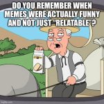 This is not a relatable meme. You are a teenager so you haven’t seen memes that old | DO YOU REMEMBER WHEN MEMES WERE ACTUALLY FUNNY AND NOT JUST “RELATABLE”? | image tagged in memes,pepperidge farm remembers,get off my lawn | made w/ Imgflip meme maker