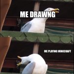 Cause it needs to happen | ME NORMALLY; ME DRAWNG; ME PLAYING MINECRAFT; ME WATCHING GODZILLA, MURDER DRONES, OR EVENTUALLY THEIR CROSSOVER | image tagged in memes,inhaling seagull | made w/ Imgflip meme maker
