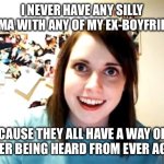 Overly Attached Girlfriend | I NEVER HAVE ANY SILLY DRAMA WITH ANY OF MY EX-BOYFRIENDS; CAUSE THEY ALL HAVE A WAY OF NEVER BEING HEARD FROM EVER AGAIN | image tagged in memes,overly attached girlfriend | made w/ Imgflip meme maker