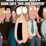 Shiver me timbits! | WHAT I IMAGINE WHEN A BOOK SAYS "HER JAW DROPPED" | image tagged in quagmire jaw drop | made w/ Imgflip meme maker