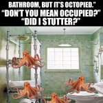 =_= | “I WANNA USE THE BATHROOM, BUT IT’S OCTOPIED.”; “DON’T YOU MEAN OCCUPIED?”; “DID I STUTTER?” | image tagged in funny,funny memes | made w/ Imgflip meme maker