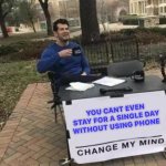 Change My Mind | YOU CANT EVEN STAY FOR A SINGLE DAY WITHOUT USING PHONE | image tagged in memes,change my mind | made w/ Imgflip meme maker