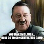You make me laugh | YOU MAKE ME LAUGH...  NOW GO TO CONCENTRATION CAMP. | image tagged in laughter | made w/ Imgflip meme maker
