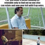 Just me? | Pov: you make a meme thinking its relatable only to find out no one else can relate and now your left with 0 up votes. | image tagged in memes,sad pablo escobar,relatable,funny | made w/ Imgflip meme maker