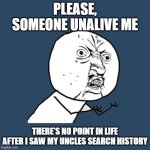 MY EYES! | PLEASE, SOMEONE UNALIVE ME; THERE'S NO POINT IN LIFE AFTER I SAW MY UNCLES SEARCH HISTORY | image tagged in memes,y u no,search history | made w/ Imgflip meme maker