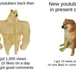 This is true | New youtubers back then; New youtubers in present day; I got 1,000 views and 10 likes on a day and i got good comments; I got 10 views and no one liked or commented | image tagged in memes,buff doge vs cheems | made w/ Imgflip meme maker
