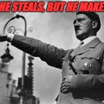 He steals, but he makes! | HE STEALS, BUT HE MAKE! | image tagged in hitler,sarcasm | made w/ Imgflip meme maker