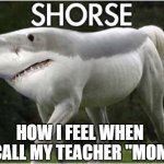 Shorse | HOW I FEEL WHEN I CALL MY TEACHER "MOM" | image tagged in shorse,childhood | made w/ Imgflip meme maker