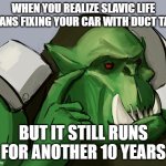 Ork Safe | WHEN YOU REALIZE SLAVIC LIFE MEANS FIXING YOUR CAR WITH DUCT TAPE; BUT IT STILL RUNS FOR ANOTHER 10 YEARS | image tagged in ork safe,slavic lives matter,black lives matter | made w/ Imgflip meme maker