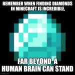 Do you remember? | REMEMBER WHEN FINDING DIAMONDS  IN MINECRAFT IS INCREDIBLE, FAR BEYOND  A HUMAN BRAIN CAN STAND | image tagged in diamond minecraft,minecraft | made w/ Imgflip meme maker