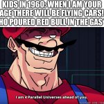 this meme was sponsored b-oh never mind nobody likes sponsors anyway -_- | KIDS IN 1960: WHEN I AM YOUR AGE THERE WILL BE FLYING CARS!
ME WHO POURED RED BULL IN THE GAS TANK: | image tagged in mario i am four parallel universes ahead of you,memes,funny,red bull,flying,cars | made w/ Imgflip meme maker
