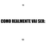 Como Acham que Vai Ser vs Como Realmente vai Ser
