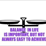 Balance in life is important to achieve but not always eas | BALANCE  IN LIFE IS IMPORTANT, BUT NOT ALWAYS EASY TO ACHIEVE | image tagged in balance,wellbeing,mental health,autism | made w/ Imgflip meme maker