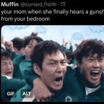 your mom when she finally hears a gunshot from your bedroom