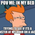 Futurama Fry | POV ME: IN MY BED; TRYING TO SEE IF ITS A MONSTER AT MY DOOR OR A JACKET | image tagged in memes,futurama fry | made w/ Imgflip meme maker