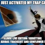 Yu gi oh | YOU JUST ACTIVATED MY TRAP CARD! SLAVIC LIVE EDITION: SQUATTING WITH ADIDAS TRACKSUIT AND SUNFLOWER SEEDS | image tagged in yu gi oh,slavic yu-gi-oh | made w/ Imgflip meme maker