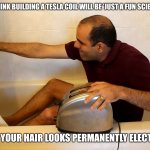 ElectroBoom Meme Tesla Coil | WHEN YOU THINK BUILDING A TESLA COIL WILL BE 'JUST A FUN SCIENCE PROJECT'; BUT NOW YOUR HAIR LOOKS PERMANENTLY ELECTROCUTED | image tagged in electroboom toaster bath,memes,funny,electroboom,tesla coil | made w/ Imgflip meme maker