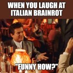 Amusing | WHEN YOU LAUGH AT
ITALIAN BRAINROT; "FUNNY HOW?" | image tagged in joe pesci,meme,italian brainrot,funny | made w/ Imgflip meme maker