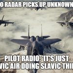 Ace Combat 7 | WHEN NATO RADAR PICKS UP UNKNOWN AIRCRAFT; PILOT RADIO: 'IT'S JUST SLAVIC AIR DOING SLAVIC THINGS' | image tagged in ace combat 7,slavic air,slavic lives matter | made w/ Imgflip meme maker