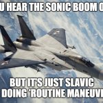 Ace Combat Zero: The Belkan War | WHEN YOU HEAR THE SONIC BOOM OVERHEAD; BUT IT'S JUST SLAVIC AIR DOING 'ROUTINE MANEUVERS' | image tagged in ace combat zero the belkan war,slavic air | made w/ Imgflip meme maker