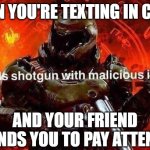 *Stops texting that friend until break.. | WHEN YOU'RE TEXTING IN CLASS; AND YOUR FRIEND REMINDS YOU TO PAY ATTENTION | image tagged in loads shotgun with malicious intent,doom,i forget which doom game this is from,slayer,i'm pretty sure this is from doom eternal | made w/ Imgflip meme maker