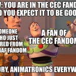 WHY DOES THE CEC FANDOM HAVE TO BE SO FIREE | POV: YOU ARE IN THE CEC FANDOM AND YOU EXPECT IT TO BE GOOD.... SOMEONE WHO JUST RETIRED FROM THE FNAF FANDOM; A FAN OF THE CEC FANDOM; HISTORY, ANIMATRONICS EVERYWHERE! | image tagged in memes,x x everywhere | made w/ Imgflip meme maker