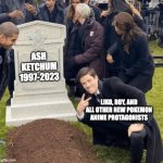 r.i.p ash ketchum | ASH KETCHUM
1997-2023; LIKO, ROY, AND ALL OTHER NEW POKEMON ANIME PROTAGONISTS | image tagged in grant gustin over grave,pokemon | made w/ Imgflip meme maker