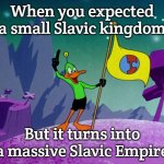 Duck Dodgers | When you expected a small Slavic kingdom; But it turns into a massive Slavic Empire | image tagged in duck dodgers,slavic empire | made w/ Imgflip meme maker