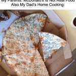 McDonald’s Is Real Food, Dad’s Home Cooking Causes Food Poisoning | My Parents: McDonald’s Is Not Real Food
Also My Dad’s Home Cooking: | image tagged in mouldy pizza | made w/ Imgflip meme maker
