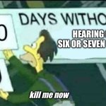 0 days without (Lenny, Simpsons) | HEARING 67 SIX OR SEVEN TIMES; kill me now | image tagged in 0 days without lenny simpsons | made w/ Imgflip meme maker