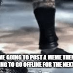 lol | ME GOING TO POST A MEME THEN PROCEEDING TO GO OFFLINE FOR THE NEXT MONTHS | image tagged in gifs,memes | made w/ Imgflip video-to-gif maker