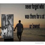 never forget who was there for u at ur lowest | image tagged in never forget who was there for u at ur lowest | made w/ Imgflip meme maker