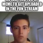 Gentlemen, it’s been 14 years, 8 months and 92 days and I’m still waiting | ME WAITING FOR MY MEME TO GET UPLOADED IN THE FUN STREAM | image tagged in gifs,waiting | made w/ Imgflip video-to-gif maker