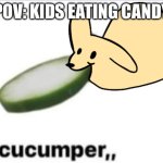 Yum | POV: KIDS EATING CANDY | image tagged in gourmand cucumper | made w/ Imgflip meme maker