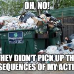 Garbage Consequences | OH, NO! THEY DIDN'T PICK UP THE CONSEQUENCES OF MY ACTIONS! | image tagged in garbage | made w/ Imgflip meme maker
