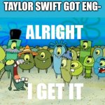 Alright I get It | TAYLOR SWIFT GOT ENG- | image tagged in alright i get it | made w/ Imgflip meme maker