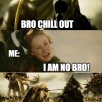 I AM NO BRO | MY BROTHER:; BRO CHILL OUT; ME:; I AM NO BRO! | image tagged in i am no man,i am no bro,relatable,happens all the time,eowyn vs witch king of angmar | made w/ Imgflip meme maker