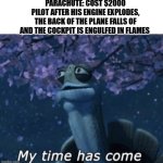 When parachutes are too expensive | PARACHUTE: COST $2000
PILOT AFTER HIS ENGINE EXPLODES, THE BACK OF THE PLANE FALLS OF AND THE COCKPIT IS ENGULFED IN FLAMES | image tagged in my time has come | made w/ Imgflip meme maker