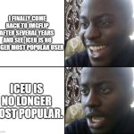 Happy / Shock | I FINALLY COME BACK TO IMGFLIP AFTER SEVERAL YEARS  AND SEE  ICEU IS NO LONGER MOST POPULAR USER; ICEU IS NO LONGER MOST POPULAR. | image tagged in happy / shock | made w/ Imgflip meme maker