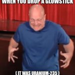 New Template Uploaded! | WHEN YOU DROP A GLOWSTICK; ( IT WAS URANIUM-235 ) | image tagged in oh boy,funny,memes,relatable | made w/ Imgflip meme maker