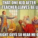 History Meme | THAT ONE KID AFTER THE TEACHER LEAVES BE LIKE:; ¨ALRIGHT GUYS SO HEAR ME OUT¨ | image tagged in history meme | made w/ Imgflip meme maker