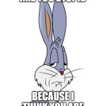 rude... | ARE YOU STUPID; BECAUSE I THINK YOU ARE | image tagged in bugs bunny look | made w/ Imgflip meme maker