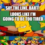 I want to be too tired | SAY THE LINE, BART! LOOKS LIKE I'M GOING TO BE TOO TIRED | image tagged in say the line bart simpsons,memes,funny | made w/ Imgflip meme maker