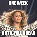 Beyoncé | ONE WEEK; UNTIL FALL BREAK | image tagged in beyonc | made w/ Imgflip meme maker