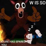 W is so big even the creature has spared you
