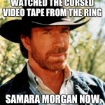Chuck Norris Meme | CHUCK NORRIS JUST WATCHED THE CURSED VIDEO TAPE FROM THE RING; SAMARA MORGAN NOW HAS SEVEN DAYS TO LIVE | image tagged in memes,chuck norris | made w/ Imgflip meme maker