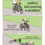 Bike Fall | politics discovering a problem; them trying to fix the problem they made; making the problem 10x worse than it was before | image tagged in memes,bike fall | made w/ Imgflip meme maker
