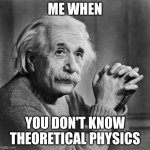 Einstein | ME WHEN; YOU DON'T KNOW THEORETICAL PHYSICS | image tagged in einstein | made w/ Imgflip meme maker