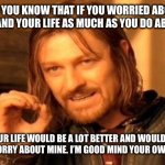 One Does Not Simply | DID YOU KNOW THAT IF YOU WORRIED ABOUT YOURSELF AND YOUR LIFE AS MUCH AS YOU DO ABOUT MINE? YOUR LIFE WOULD BE A LOT BETTER AND WOULDN’T WANT TO WORRY ABOUT MINE. I’M GOOD MIND YOUR OWN BUSINESS. | image tagged in memes,one does not simply | made w/ Imgflip meme maker